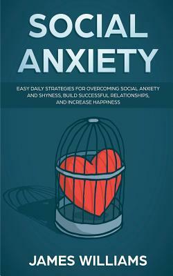 Social Anxiety: Easy Daily Strategies for Overcoming Social Anxiety and Shyness, Build Successful Relationships, and Increase Happines by James W. Williams