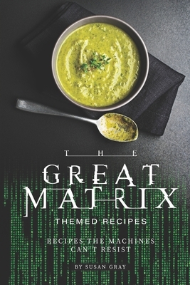 The Great Matrix Themed Recipes: Recipes the Machines Can't Resist by Susan Gray