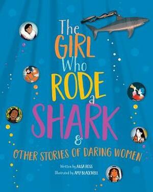 The Girl Who Rode a Shark: And Other Stories of Daring Women by Amy Blackwell, Ailsa Ross