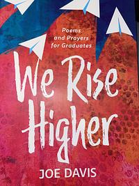 We Rise Higher: Poems and Prayers for Graduates by Joe Davis