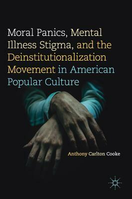 Moral Panics, Mental Illness Stigma, and the Deinstitutionalization Movement in American Popular Culture by Anthony Carlton Cooke