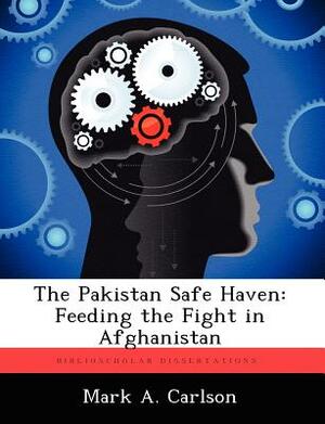 The Pakistan Safe Haven: Feeding the Fight in Afghanistan by Mark A. Carlson