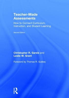 Teacher-Made Assessments: How to Connect Curriculum, Instruction, and Student Learning by Leslie W. Grant, Christopher R. Gareis