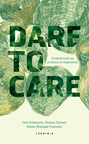 Dare to Care: Ecofeminism as a source of inspiration by Philsan Osman, Marie-Monique Franssen, Dirk Holemans