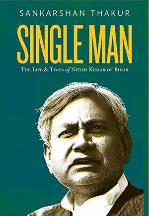 Single Man : The Life And Times Of Nitish Kumar Of Bihar by Sankarshan Thakur