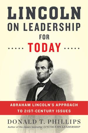 Lincoln on Leadership for Today: Abraham Lincoln’s Approach to Twenty-First-Century Issues by Donald T. Phillips