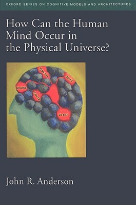 How Can the Human Mind Occur in the Physical Universe? by John R. Anderson