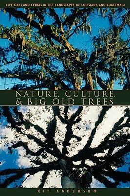 Nature, Culture, and Big Old Trees: Live Oaks and Ceibas in the Landscapes of Louisiana and Guatemala by Kit Anderson