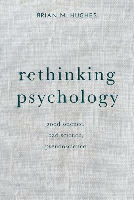 Rethinking Psychology: Good Science, Bad Science, Pseudoscience by Brian Hughes