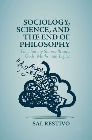 Sociology, Science, and the End of Philosophy: How Society Shapes Brains, Gods, Maths, and Logics by Sal Restivo