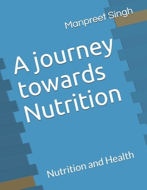 A journey towards Nutrition: Nutrition and Health by Manpreet Singh