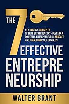 Effective Entrepreneurship: The 7 Key Habits & Principles of Elite Entrepreneurs - Develop a Powerful Entrepreneurial Mindset and Transform Your Business by Walter Grant