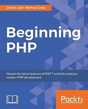 Beginning PHP: Master the latest features of PHP 7 and fully embrace modern PHP development by David Carr, Markus Gray