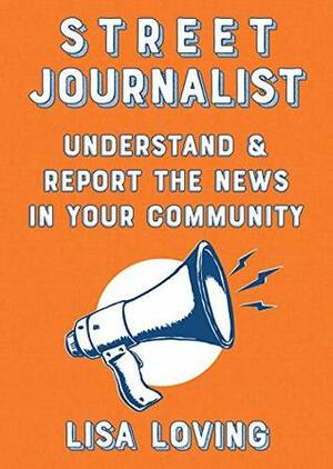 Street Journalist: Understand and Report the News in Your Community by Lisa Loving