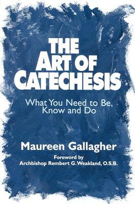 The Art of Catechesis: What You Need to Be, Know and Do by Maureen Gallagher