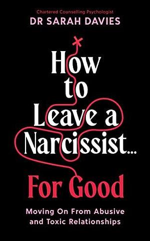 How to Leave a Narcissist... For Good: Moving On From Abusive and Toxic Relationships by Dr Sarah Davies