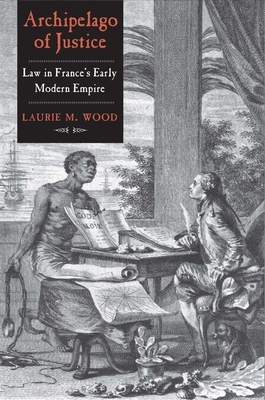 Archipelago of Justice: Law in France's Early Modern Empire by Laurie M. Wood