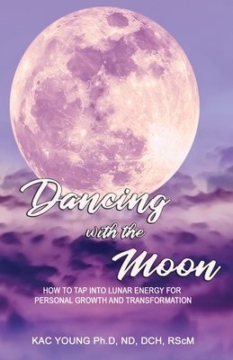 Dancing with the Moon: How to Tap Into Lunar Energy for Personal Growth and Transformation by Kac Young