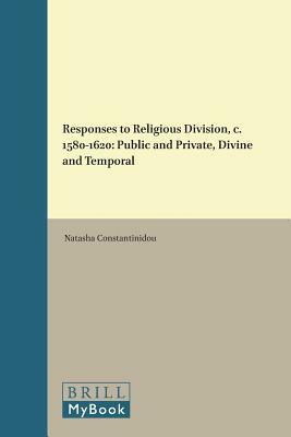 Responses to Religious Division, C. 1580-1620: Public and Private, Divine and Temporal by Natasha Constantinidou