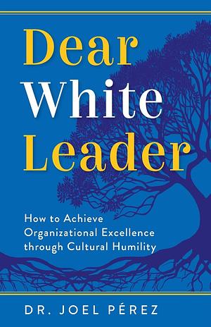 Dear White Leader: How to Achieve Organizational Excellence through Cultural Humility by Joel Perez