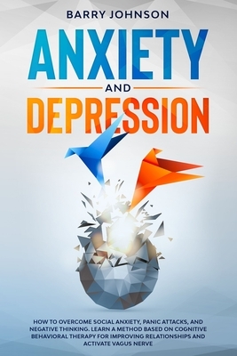 Anxiety and Depression: How to Overcome Social Anxiety, Panic Attacks, and Negative Thinking. Learn a Method Based on Cognitive Behavioral The by Barry Johnson