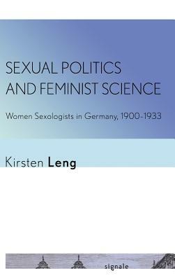 Sexual Politics and Feminist Science: Women Sexologists in Germany, 1900-1933 by Kirsten Leng