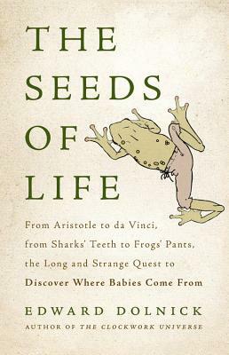 The Seeds of Life: From Aristotle to Da Vinci, from Sharks' Teeth to Frogs' Pants, the Long and Strange Quest to Discover Where Babies Co by Edward Dolnick
