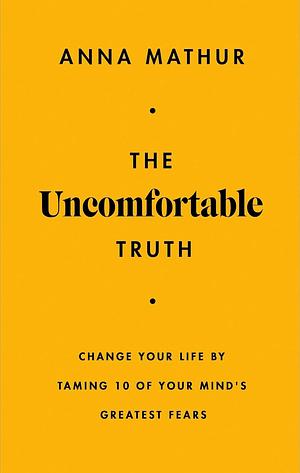 The Uncomfortable Truth: Change Your Life By Taming 10 of Your Mind's Greatest Fears by Anna Mathur