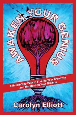 Awaken Your Genius: A Seven-Step Path to Freeing Your Creativity and Manifesting Your Dreams by Carolyn Elliott