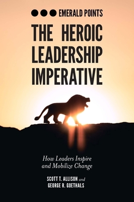 The Heroic Leadership Imperative: How Leaders Inspire and Mobilize Change by Scott T. Allison, George R. Goethals