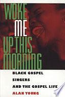 Woke Me Up This Morning: Black Gospel Singers and the Gospel Life by Alan Young