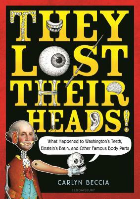 They Lost Their Heads!: What Happened to Washington's Teeth, Einstein's Brain, and Other Famous Body Parts by Carlyn Beccia