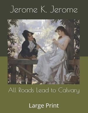 All Roads Lead to Calvary: Large Print by Jerome K. Jerome