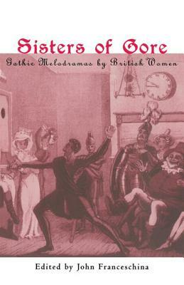 Sisters of Gore: Seven Gothic Melodramas by British Women, 1790-1843 by 