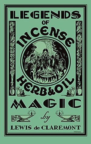 Legends of Incense, Herb, and Oil Magic: Esoteric Students' Handbook of Legendary Formulas and Facts by Lewis De Claremont, Catherine Yronwode