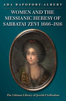 Women and the Messianic Heresy of Sabbatai Zevi, 1666 - 1816 by Ada Rapoport-Albert