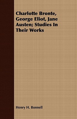 Charlotte Bronte, George Eliot, Jane Austen; Studies in Their Works by Henry H. Bonnell