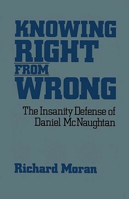Knowing Right from Wrong: The Insanity Defense of Daniel McNaughtan by Richard Moran