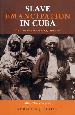 Slave Emancipation In Cuba: The Transition to Free Labor, 1860-1899 by Rebecca Scott