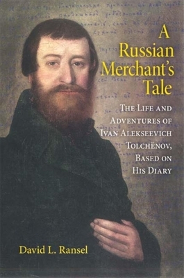 A Russian Merchant's Tale: The Life and Adventures of Ivan Alekseevich Tolchënov, Based on His Diary by David L. Ransel