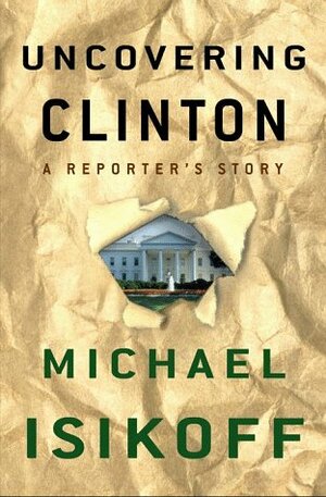 Uncovering Clinton: A Reporter's Story by Michael Isikoff