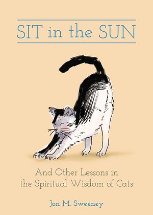 Sit in the Sun: And Other Lessons in the Spiritual Wisdom of Cats by Jon M. Sweeney