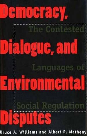 Democracy, Dialogue, and Environmental Disputes: The Contested Languages of Social Regulation by Albert T. Matheny, Bruce Alan Williams, Albert R. Matheny