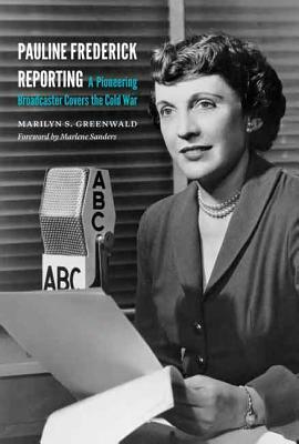 Pauline Frederick Reporting: A Pioneering Broadcaster Covers the Cold War by Marilyn S. Greenwald