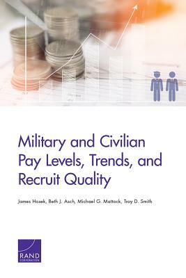 Military and Civilian Pay Levels, Trends, and Recruit Quality by Beth J. Asch, Michael G. Mattock, James Hosek