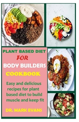 Plant Based Diet for Bodybuilders Cookbook: Easy and delicious recipes for plant based diet to build muscle and keep fit by Mark Evans