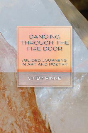 DANCING THROUGH THE FIRE DOOR: GUIDED JOURNEYS IN ART AND POETRY by Cindy Rinne