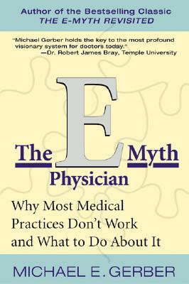 The E-Myth Physician: Why Most Medical Practices Don't Work and What to Do about It by Michael E. Gerber