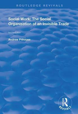 Social Work: The Social Organisation of an Invisible Trade: Second Edition by Andrew Pithouse