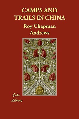 Camps and Trails in China by Roy Chapman Andrews